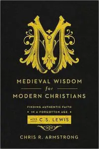 Medieval Wisdom for Modern Christians: Finding Authentic Faith in a Forgotten Age with C. S. Lewis