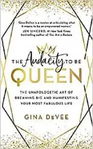 The Audacity To Be Queen: The Unapologetic Art of Dreaming Big and Manifesting Your Most Fabulous Life