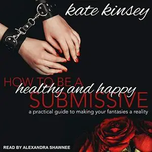 How to Be a Healthy and Happy Submissive: A Practical Guide to Making Your Fantasies a Reality [Audiobook]