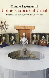 Claudio Lagomarsini - Come scoprire il Graal. Storie di cavalieri, occultisti, cercatori