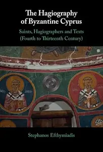 The Hagiography of Byzantine Cyprus: Saints, Hagiographers and Texts (Fourth to Thirteenth Century)