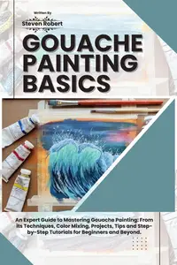 GOUACHE PAINTING BASICS: An Expert Guide to Mastering Gouache Painting: From its Techniques