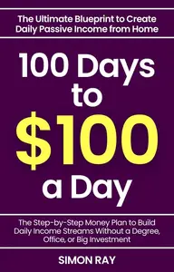 100 Days to $100 a Day - The Ultimate Blueprint to Create Daily Passive Income from Home