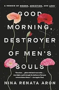 Good Morning, Destroyer of Men's Souls: A Memoir of Women, Addiction, and Love