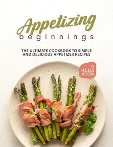 Appetizing Beginnings: The Ultimate Cookbook to Simple and Delicious Appetizer Recipes