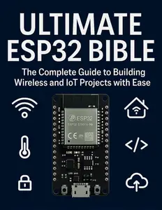 Ultimate ESP32 Bible: The Complete Guide to Building Wireless and IoT Projects with Ease