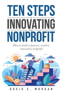 Ten Steps to Innovating Your Nonprofit: How to Build a Dynamic, Creative, Innovative Nonprofit