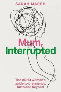 Mum, Interrupted: The ADHD Woman’s Guide to Pregnancy, Birth and Beyond