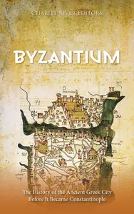 Byzantium: The History of the Ancient Greek City Before It Became Constantinople