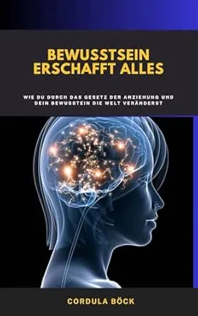 Bewusstsein erschafft Alles: Wie du durch das Gesetz der Anziehung und dein Bewusstsein die Welt gestaltest