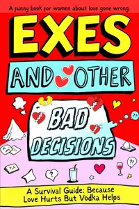 Exes & Other Bad Decisions. A Survival Guide: Because Love Hurts But Vodka Helps