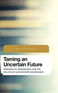 Taming an Uncertain Future : Temporality, Sovereignty, and the Politics of Anticipatory Governance