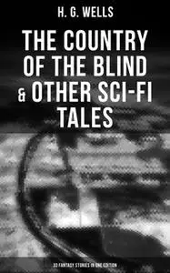 «The Country of the Blind & Other Sci-Fi Tales - 33 Fantasy Stories in One Edition» by H.G. Wells