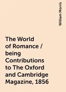 «The World of Romance / being Contributions to The Oxford and Cambridge Magazine, 1856» by William Morris