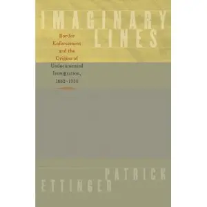 Imaginary Lines: Border Enforcement and the Origins of Undocumented Immigration, 1882-1930  