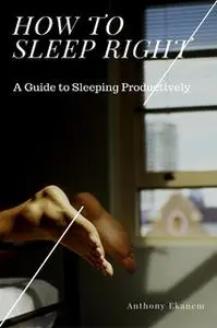 «How to Sleep Right: A Guide to Sleeping Productively» by Anthony Ekanem