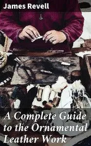 «A Complete Guide to the Ornamental Leather Work» by James Revell