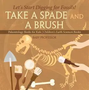Take A Spade and A Brush - Let's Start Digging for Fossils! Paleontology Books for Kids | Children's Earth Sciences Book