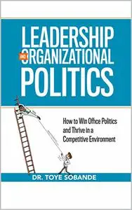 Leadership and Organizational Politics: How to Win Office Politics and Thrive in a Competitive Environment