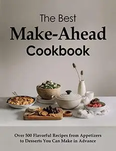 The Best Make Ahead Cookbook: Over 500 Flavorful Recipes from Appetizers to Desserts You Can Make in Advance