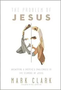 The Problem of Jesus: Answering a Skeptic’s Challenges to the Scandal of Jesus