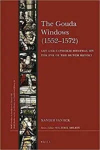 The Gouda Windows (15521572) Art and Catholic Renewal on the Eve of the Dutch Revolt