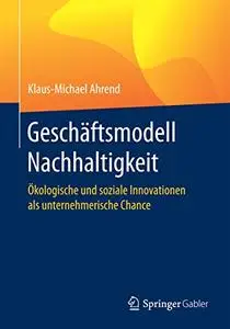 Geschäftsmodell Nachhaltigkeit: Ökologische und soziale Innovationen als unternehmerische Chance