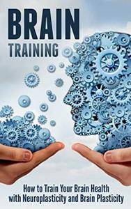 Brain Training: How to Train Your Brain Health with Neuroplasticity and Brain Plasticity