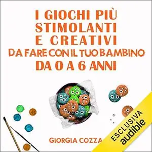 «I giochi più stimolanti e creativi da fare con il tuo bambino da 0 a 6 anni» by Giorgia Cozza