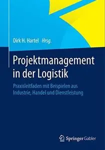 Projektmanagement in der Logistik: Praxisleitfaden mit Beispielen aus Industrie, Handel und Dienstleistung