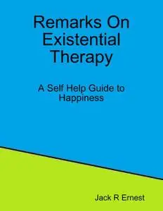 «Remarks On Existential Therapy: A Self Help Guide to Happiness» by Jack R Ernest