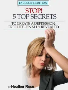 «Depression Help: Stop! – 5 Top Secrets To Create A Depression Free Life..Finally Revealed» by Heather Rose