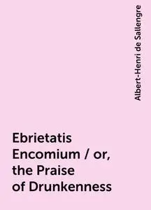 «Ebrietatis Encomium / or, the Praise of Drunkenness» by Albert-Henri de Sallengre