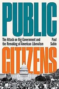 Public Citizens: The Attack on Big Government and the Remaking of American Liberalism
