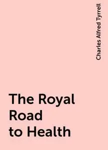 «The Royal Road to Health» by Charles Alfred Tyrrell