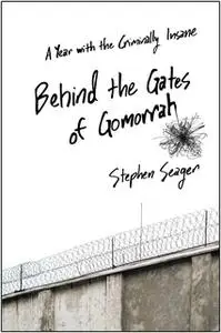 «Behind the Gates of Gomorrah: A Year with the Criminally Insane» by Stephen Seager