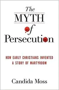 The Myth of Persecution: How Early Christians Invented a Story of Martyrdom