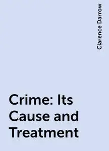 «Crime: Its Cause and Treatment» by Clarence Darrow