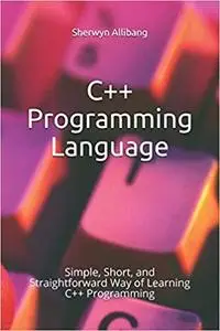 C++ Programming Language: Simple, Short, and Straightforward Way of Learning C++ Programming