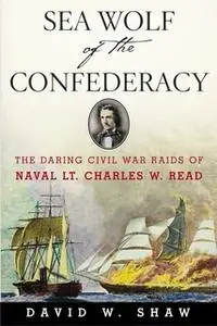 «Sea Wolf of the Confederacy: The Daring Civil War Raids of Naval Lt. Charles W. Read» by David W. Shaw
