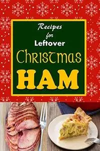 Recipes for Leftover Christmas Ham: Cookbook of Recipes for Leftover Holiday Ham (Holiday Leftovers)