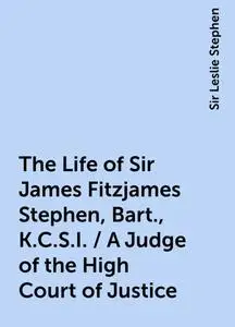 «The Life of Sir James Fitzjames Stephen, Bart., K.C.S.I. / A Judge of the High Court of Justice» by Sir Leslie Stephen