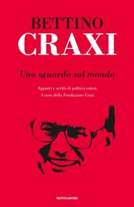 Bettino Craxi - Uno sguardo sul mondo. Appunti e scritti di politica estera