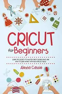 Cricut for Beginners: Learn the Secrets to Master Cricut Design Space and Finally Earn Money with New Project Ideas