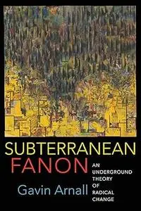 Subterranean Fanon: An Underground Theory of Radical Change