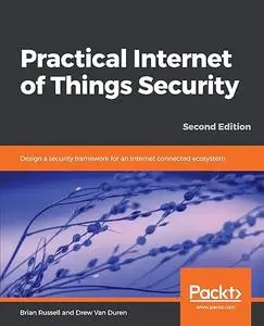 Practical Internet of Things Security - Second Edition: Design a security framework for internet connected Ecosystem (Repost)