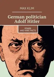 «German politician Adolf Hitler. Power and rare facts» by Max Klim