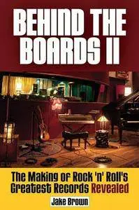 Behind the Boards II: The Making of Rock 'n' Roll's Greatest Records Revealed