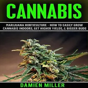 Cannabis: Marijuana Horticulture - How to Easily Grow Cannabis Indoors, Get Higher Yields, & Bigger Buds [Audiobook]