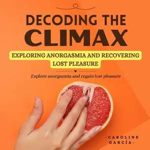 Decoding the Climax: Exploring Anorgasmia and Recovering Lost Pleasure [Audiobook]